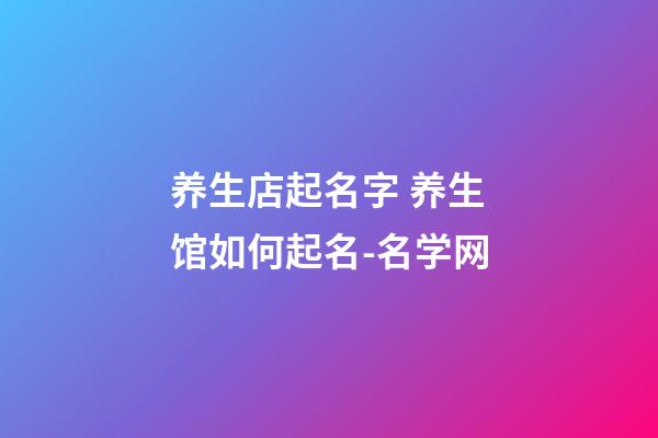 养生店起名字 养生馆如何起名-名学网